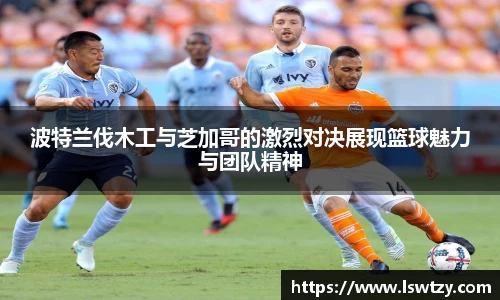 波特兰伐木工与芝加哥的激烈对决展现篮球魅力与团队精神