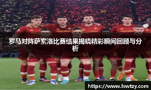 罗马对阵萨索洛比赛结果揭晓精彩瞬间回顾与分析