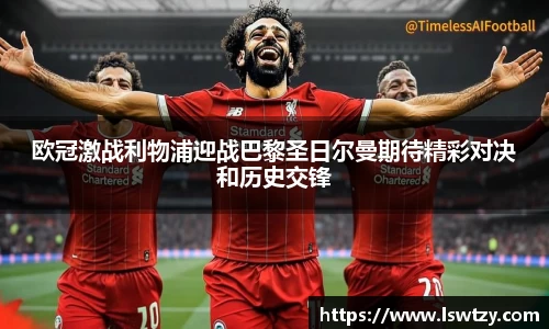 欧冠激战利物浦迎战巴黎圣日尔曼期待精彩对决和历史交锋