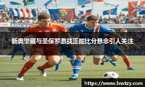 新奥里藏与圣保罗激战正酣比分悬念引人关注