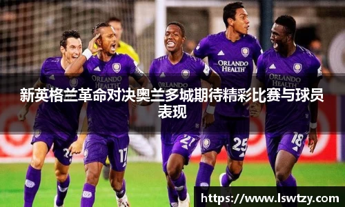 新英格兰革命对决奥兰多城期待精彩比赛与球员表现