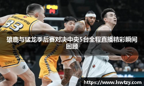 雄鹿与猛龙季后赛对决中央5台全程直播精彩瞬间回顾