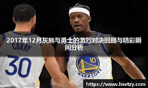 2017年12月灰熊与勇士的激烈对决回顾与精彩瞬间分析